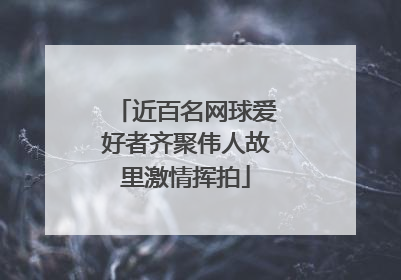 近百名网球爱好者齐聚伟人故里激情挥拍
